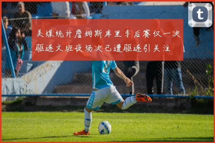 美媒统计詹姆斯库里季后赛仅一次驱逐文班夜场次已遭驱逐引关注