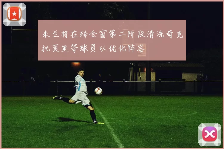 米兰将在转会窗第二阶段清洗奇克托莫里等球员以优化阵容