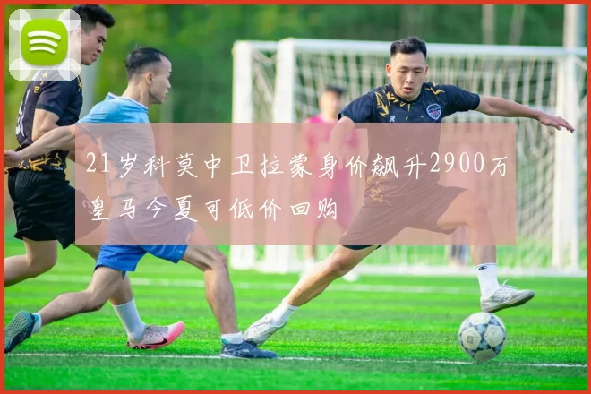 21岁科莫中卫拉蒙身价飙升2900万皇马今夏可低价回购