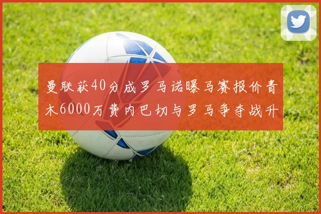 曼联获40分成罗马诺曝马赛报价青木6000万费内巴切与罗马争夺战升级