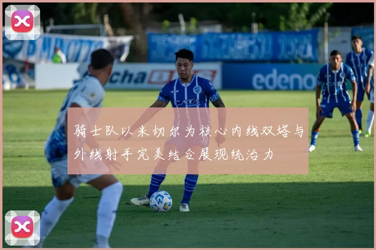 骑士队以米切尔为核心内线双塔与外线射手完美结合展现统治力