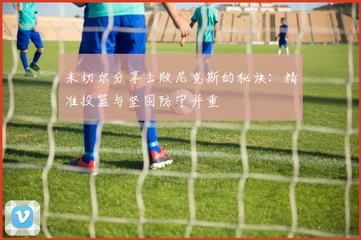 米切尔分享击败尼克斯的秘诀：精准投篮与坚固防守并重