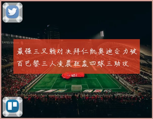 最强三叉戟对决拜仁凯奥迪合力破百巴黎三人凌晨狂轰四球三助攻