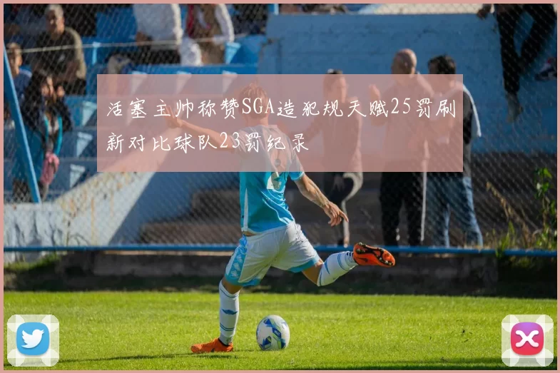 活塞主帅称赞SGA造犯规天赋25罚刷新对比球队23罚纪录