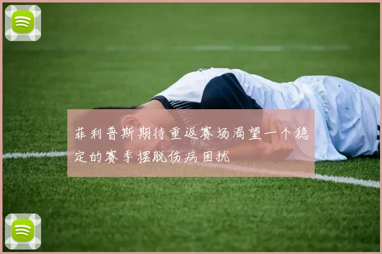 菲利普斯期待重返赛场渴望一个稳定的赛季摆脱伤病困扰