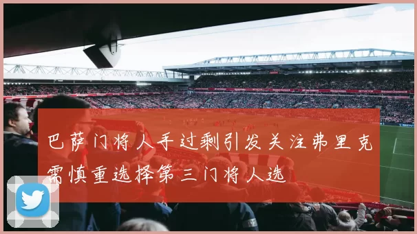 巴萨门将人手过剩引发关注弗里克需慎重选择第三门将人选