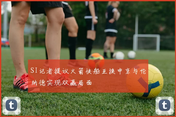 SI记者提议火箭快船互换申京与伦纳德实现双赢局面