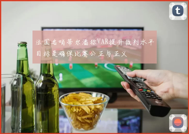 法国名哨蒂尔潘称VAR提升裁判水平目标是确保比赛公正与正义