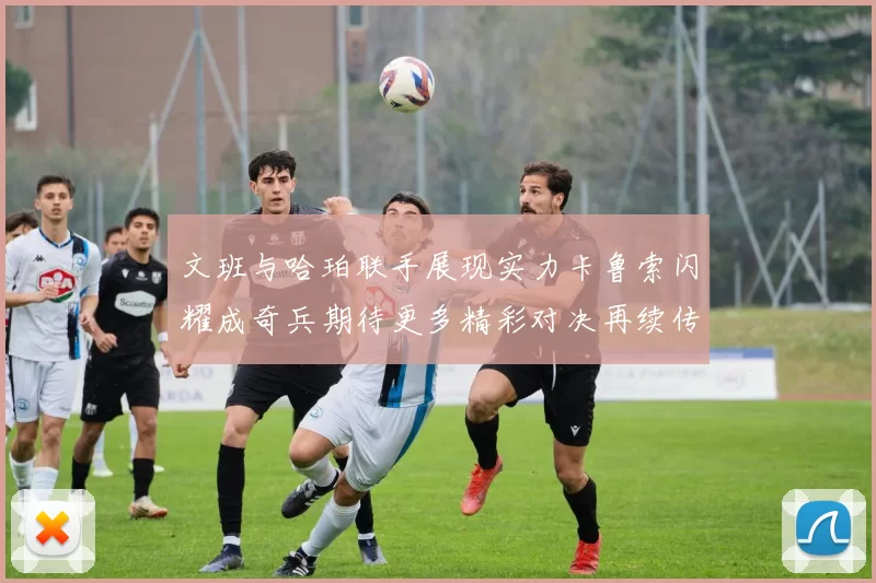 文班与哈珀联手展现实力卡鲁索闪耀成奇兵期待更多精彩对决再续传奇