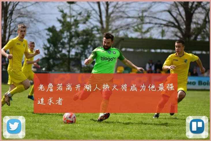 老詹若离开湖人热火将成为他最强追求者