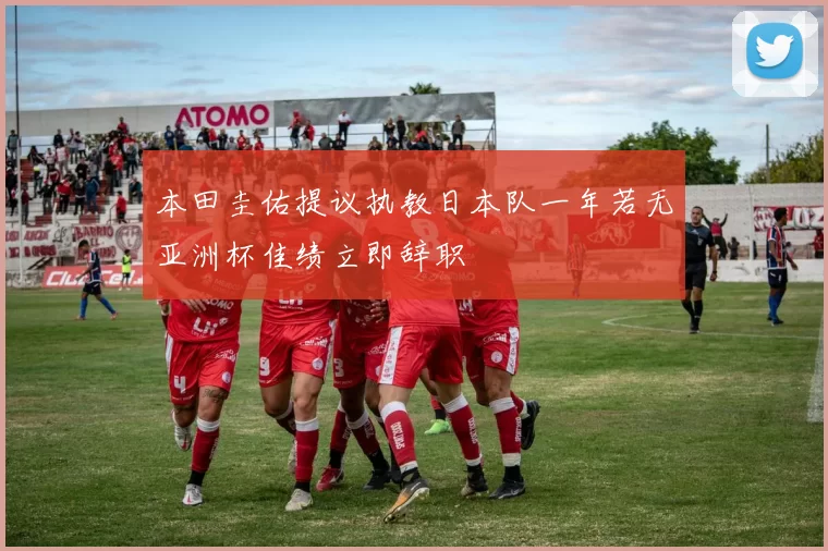 本田圭佑提议执教日本队一年若无亚洲杯佳绩立即辞职