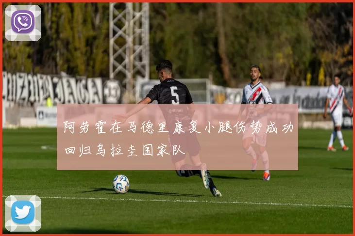 阿劳霍在马德里康复小腿伤势成功回归乌拉圭国家队