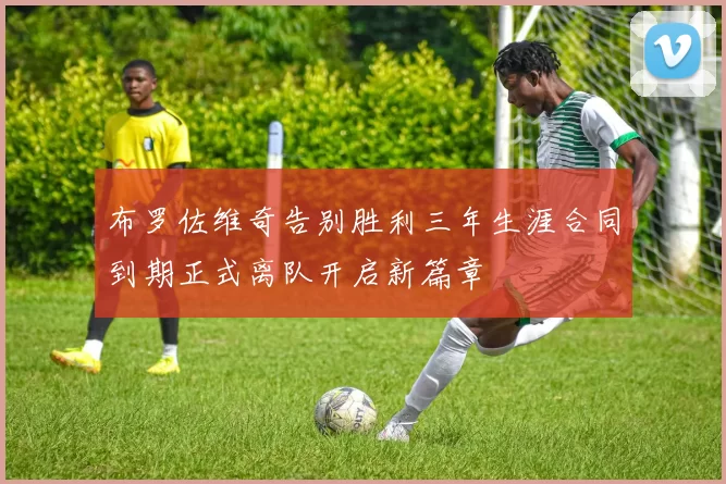 布罗佐维奇告别胜利三年生涯合同到期正式离队开启新篇章