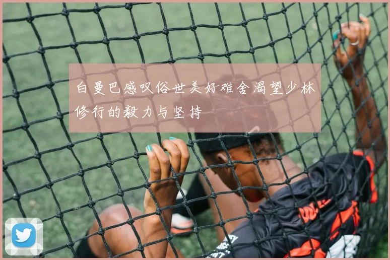 白曼巴感叹俗世美好难舍渴望少林修行的毅力与坚持