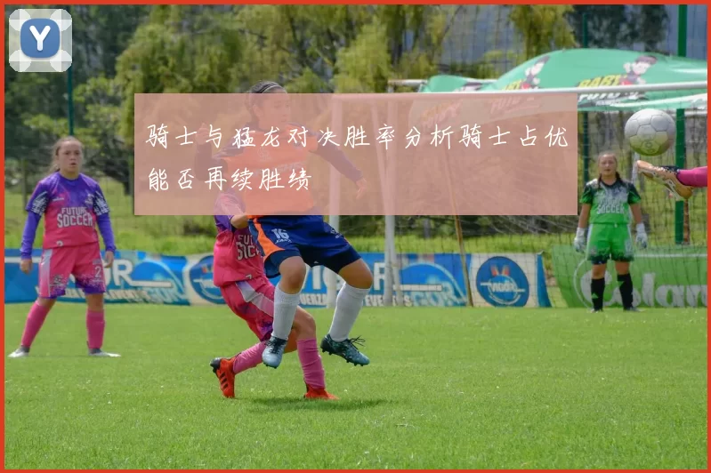 骑士与猛龙对决胜率分析骑士占优能否再续胜绩