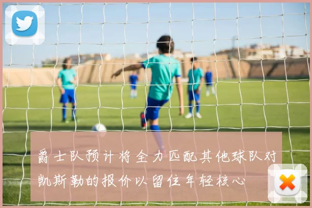 爵士队预计将全力匹配其他球队对凯斯勒的报价以留住年轻核心