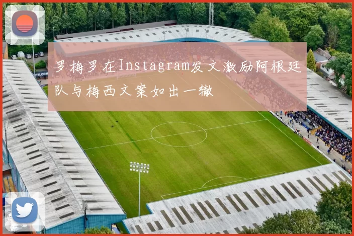 罗梅罗在Instagram发文激励阿根廷队与梅西文案如出一辙