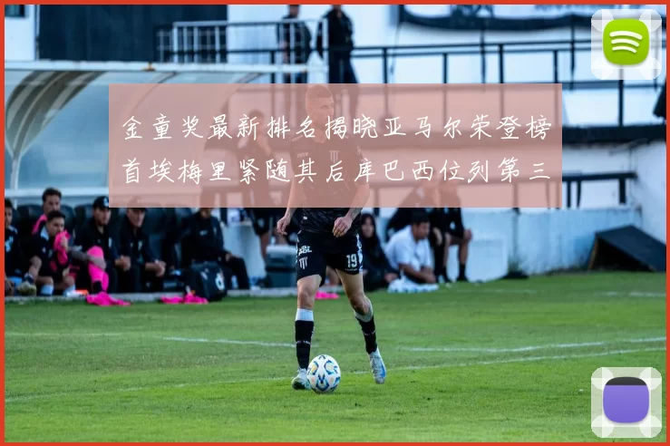金童奖最新排名揭晓亚马尔荣登榜首埃梅里紧随其后库巴西位列第三