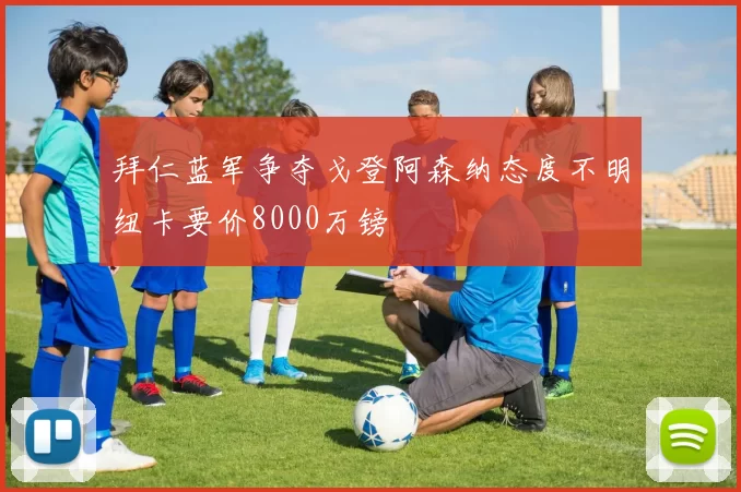 拜仁蓝军争夺戈登阿森纳态度不明纽卡要价8000万镑
