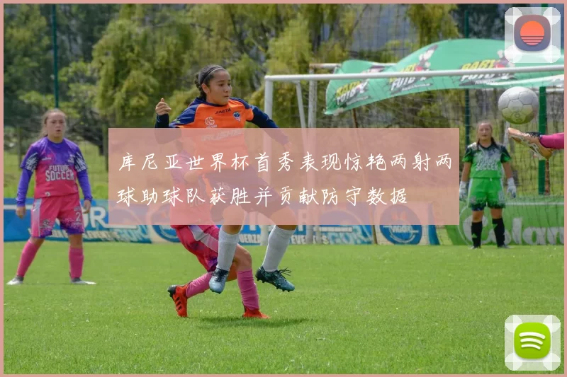 库尼亚世界杯首秀表现惊艳两射两球助球队获胜并贡献防守数据