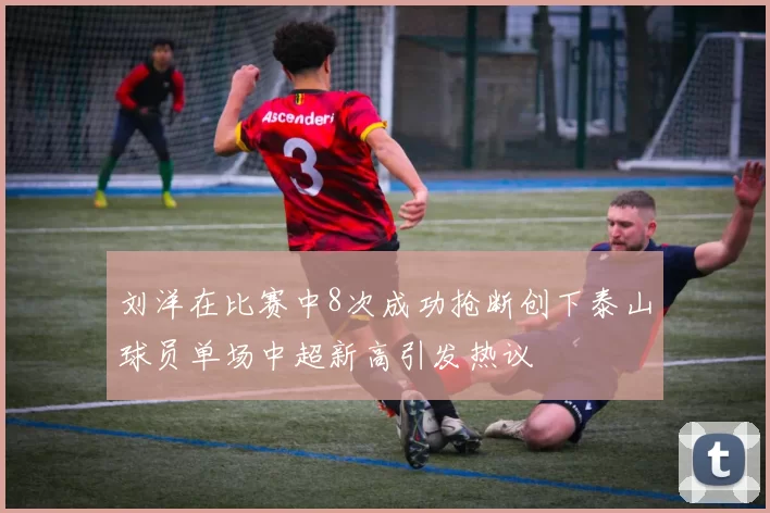 刘洋在比赛中8次成功抢断创下泰山球员单场中超新高引发热议