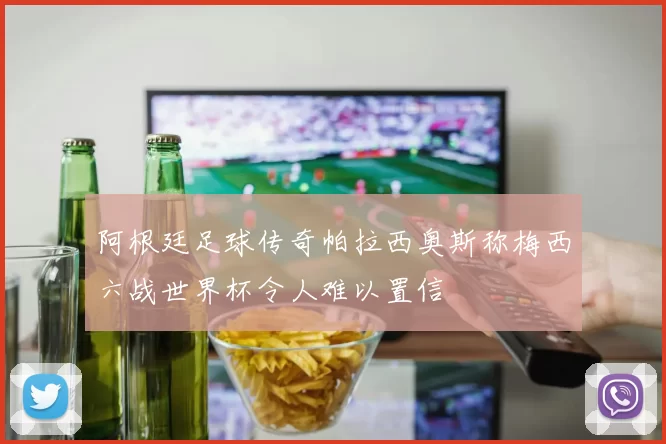 阿根廷足球传奇帕拉西奥斯称梅西六战世界杯令人难以置信