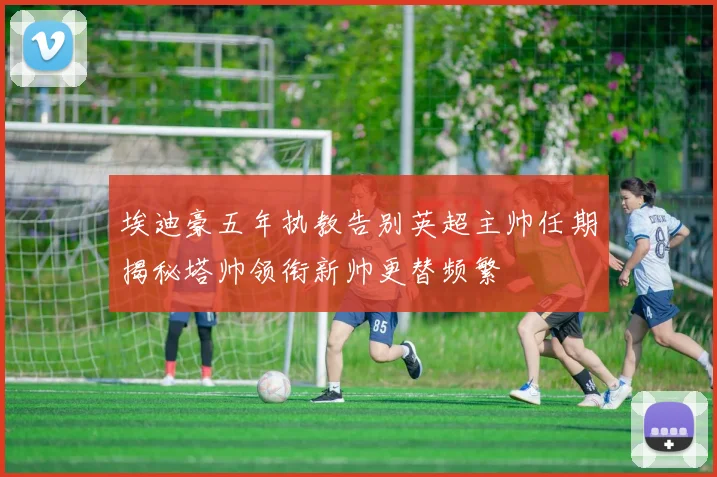 埃迪豪五年执教告别英超主帅任期揭秘塔帅领衔新帅更替频繁