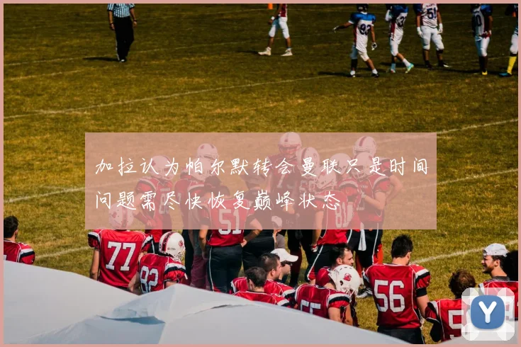 加拉认为帕尔默转会曼联只是时间问题需尽快恢复巅峰状态